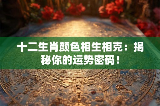 十二生肖颜色相生相克：揭秘你的运势密码！