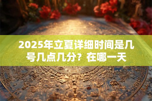 2025年立夏详细时间是几号几点几分？在哪一天