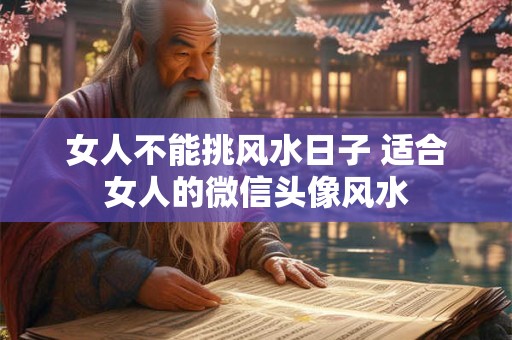 女人不能挑风水日子 适合女人的微信头像风水