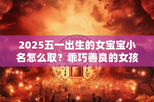 2026五一出生的女宝宝小名怎么取？乖巧善良的女孩乳名