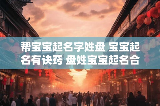 帮宝宝起名字姓盘 宝宝起名有诀窍 盘姓宝宝起名合集来啦！