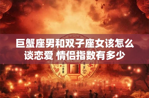 巨蟹座男和双子座女该怎么谈恋爱 情侣指数有多少