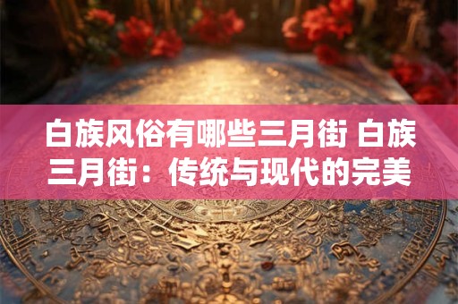 白族风俗有哪些三月街 白族三月街：传统与现代的完美融合