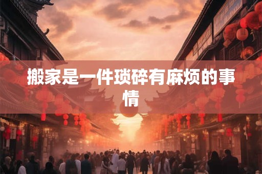 搬家是一件琐碎有麻烦的事情