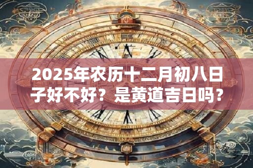 2025年农历十二月初八日子好不好？是黄道吉日吗？
