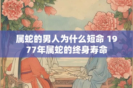 属蛇的男人为什么短命 1977年属蛇的终身寿命