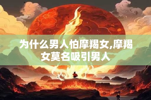 为什么男人怕摩羯女,摩羯女莫名吸引男人