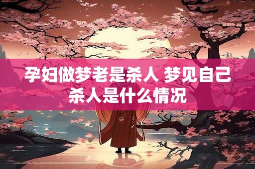 孕妇做梦老是杀人 梦见自己杀人是什么情况