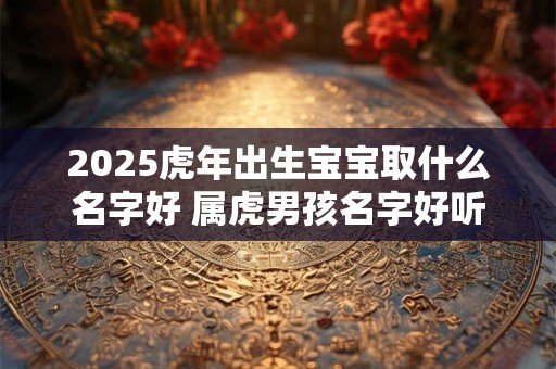 2025虎年出生宝宝取什么名字好 属虎男孩名字好听大气