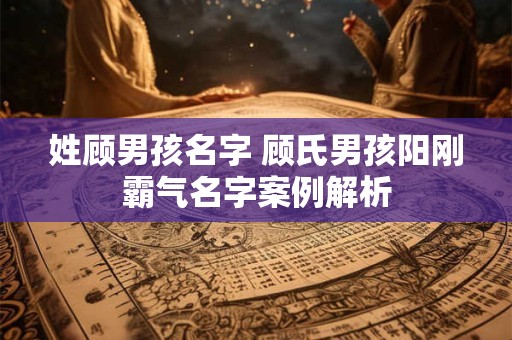 姓顾男孩名字 顾氏男孩阳刚霸气名字案例解析