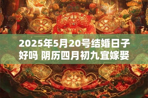 2025年5月20号结婚日子好吗 阴历四月初九宜嫁娶吗