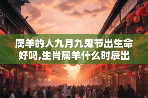 属羊的人九月九鬼节出生命好吗,生肖属羊什么时辰出生好？