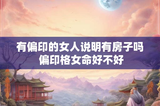 有偏印的女人说明有房子吗 偏印格女命好不好
