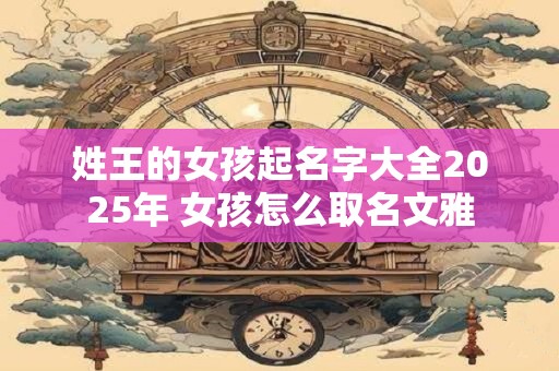 姓王的女孩起名字大全2025年 女孩怎么取名文雅