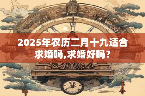 2025年农历二月十九适合求婚吗,求婚好吗？