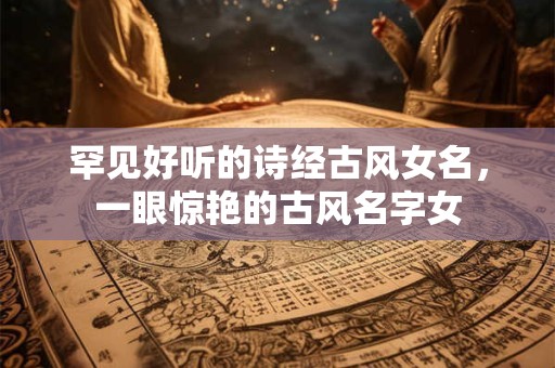 罕见好听的诗经古风女名，一眼惊艳的古风名字女