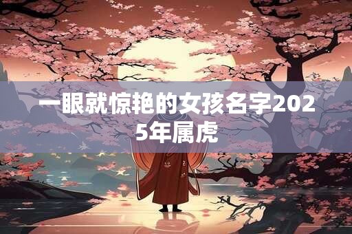 一眼就惊艳的女孩名字2025年属虎