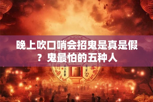 晚上吹口哨会招鬼是真是假？鬼最怕的五种人
