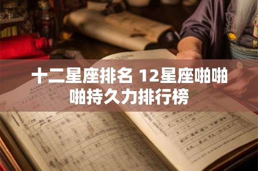 十二星座排名 12星座啪啪啪持久力排行榜