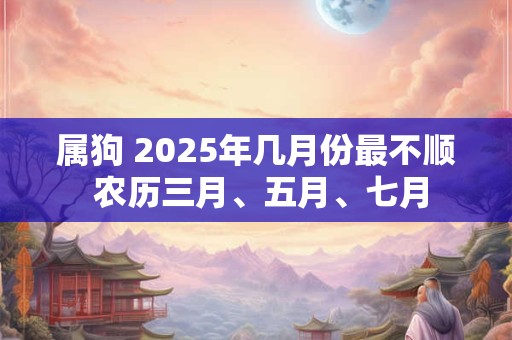 属狗 2025年几月份最不顺 农历三月、五月、七月