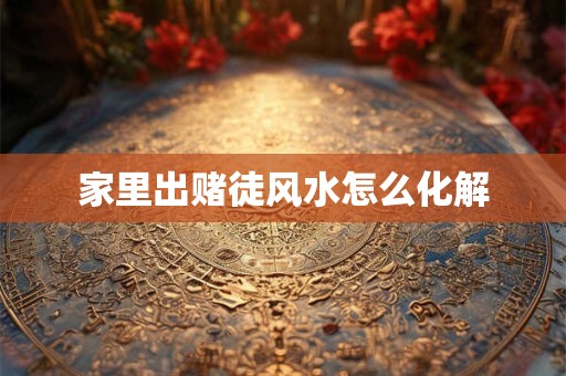 家里出赌徒风水怎么化解