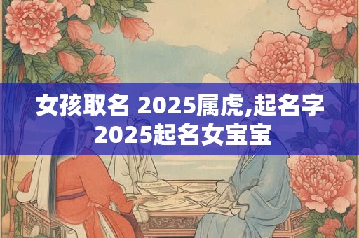 女孩取名 2025属虎,起名字 2025起名女宝宝