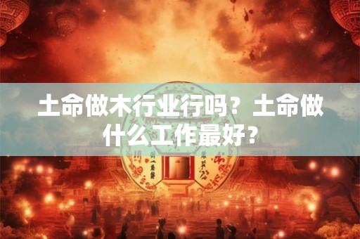 土命做木行业行吗？土命做什么工作最好？
