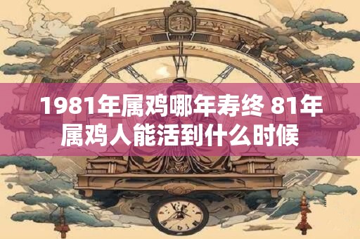 1981年属鸡哪年寿终 81年属鸡人能活到什么时候
