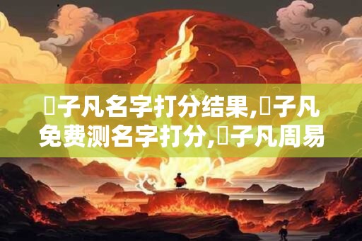 葉子凡名字打分结果,葉子凡免费测名字打分,葉子凡周易免费测名字打分