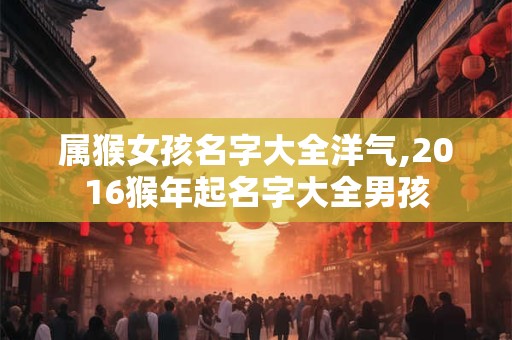 属猴女孩名字大全洋气,2016猴年起名字大全男孩