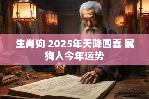 生肖狗 2025年天降四喜 属狗人今年运势