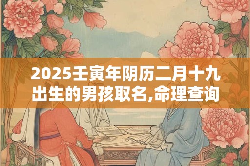 2025壬寅年阴历二月十九出生的男孩取名,命理查询