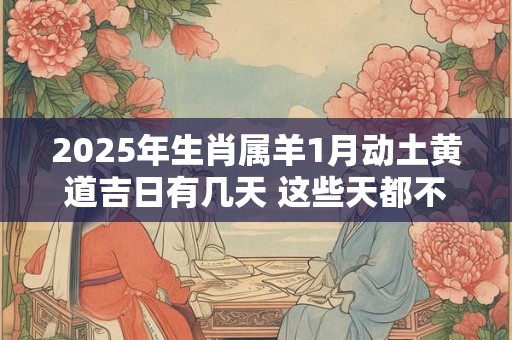 2025年生肖属羊1月动土黄道吉日有几天 这些天都不错