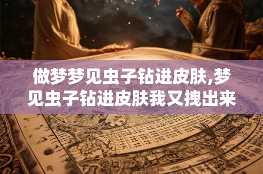 做梦梦见虫子钻进皮肤,梦见虫子钻进皮肤我又拽出来了