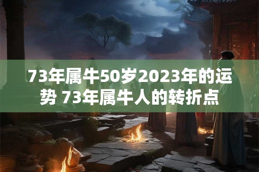 73年属牛50岁2023年的运势 73年属牛人的转折点