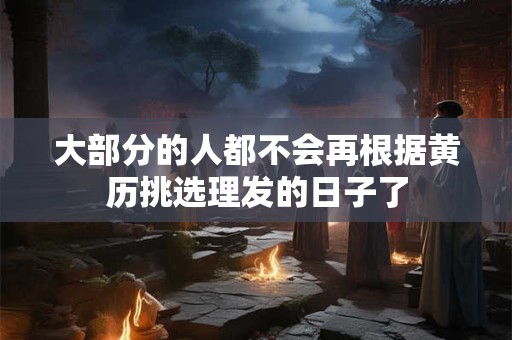 大部分的人都不会再根据黄历挑选理发的日子了