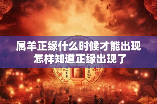 属羊正缘什么时候才能出现 怎样知道正缘出现了