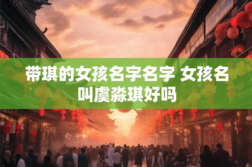 带琪的女孩名字名字 女孩名叫虞淼琪好吗