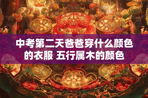 中考第二天爸爸穿什么颜色的衣服 五行属木的颜色