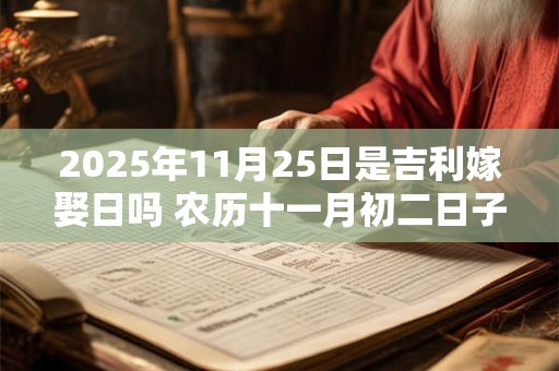 2025年11月25日是吉利嫁娶日吗 农历十一月初二日子如何