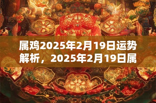 属鸡2025年2月19日运势解析，2025年2月19日属鸡运势分析