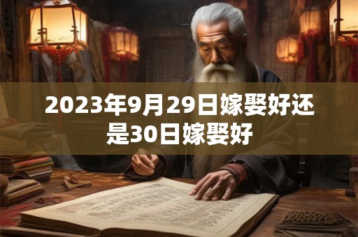 2023年9月29日嫁娶好还是30日嫁娶好