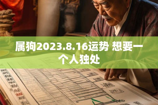 属狗2023.8.16运势 想要一个人独处