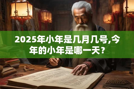 2025年小年是几月几号,今年的小年是哪一天？