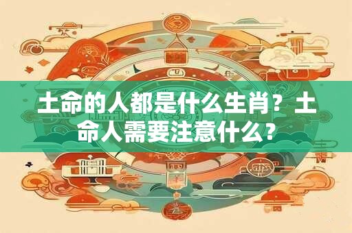 土命的人都是什么生肖？土命人需要注意什么？