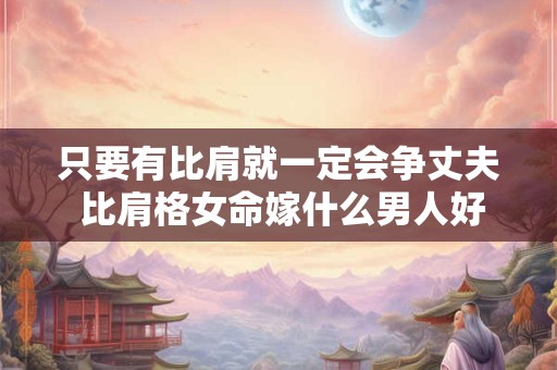 只要有比肩就一定会争丈夫 比肩格女命嫁什么男人好