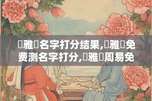 畢雅靜名字打分结果,畢雅靜免费测名字打分,畢雅靜周易免费测名字打分
