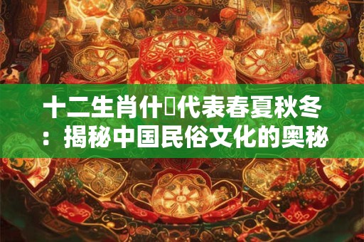 十二生肖什仏代表春夏秋冬：揭秘中国民俗文化的奥秘