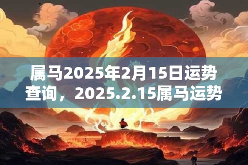 属马2025年2月15日运势查询，2025.2.15属马运势分析