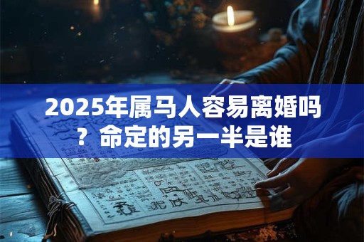 2026年属马人容易离婚吗?命定的另一半是谁 2026年属马人容易离婚吗?命定的另一半是谁